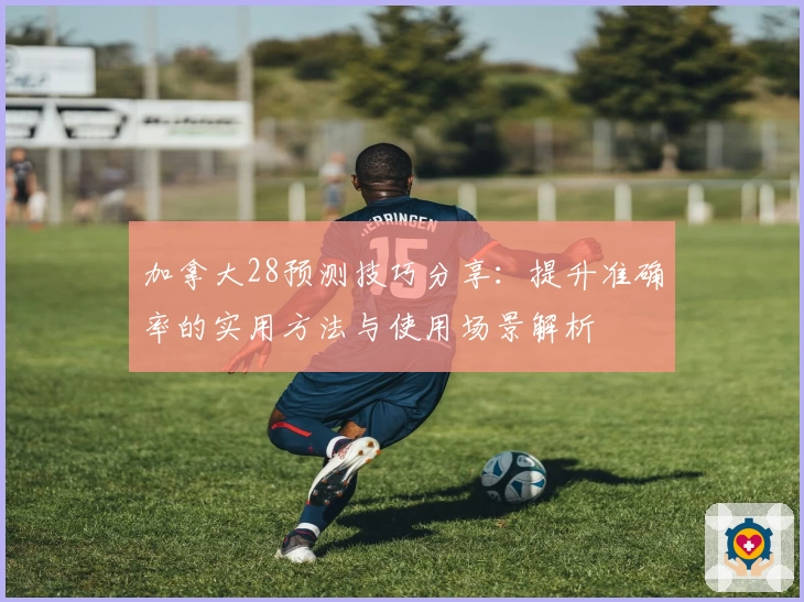 加拿大28预测技巧分享：提升准确率的实用方法与使用场景解析
