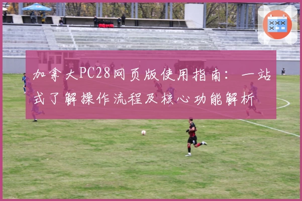 加拿大PC28网页版使用指南：一站式了解操作流程及核心功能解析