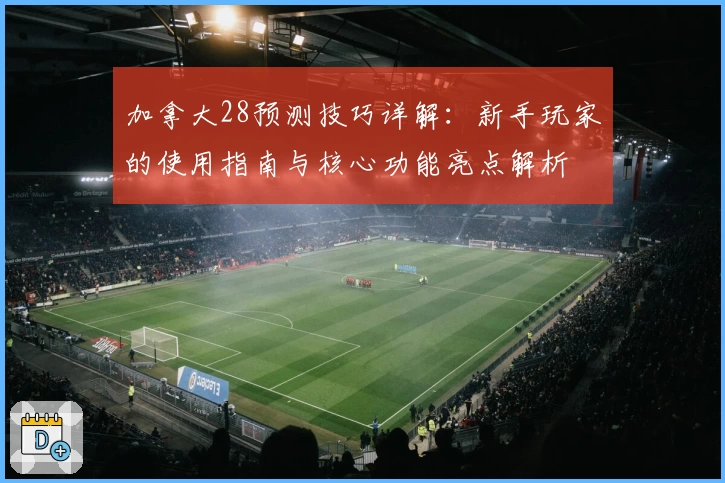 加拿大28预测技巧详解：新手玩家的使用指南与核心功能亮点解析