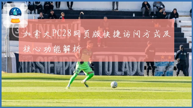 加拿大PC28网页版快捷访问方式及核心功能解析