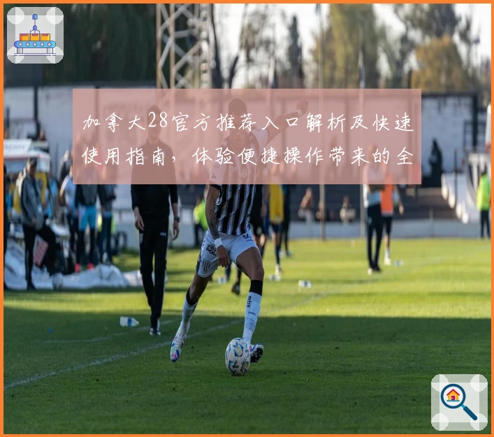 加拿大28官方推荐入口解析及快速使用指南，体验便捷操作带来的全新感受