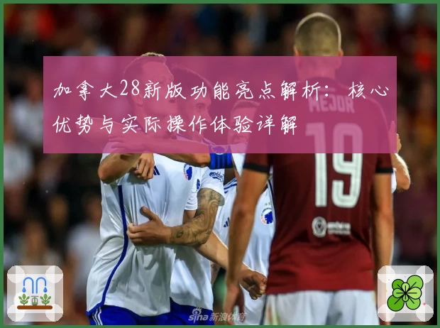 加拿大28新版功能亮点解析：核心优势与实际操作体验详解