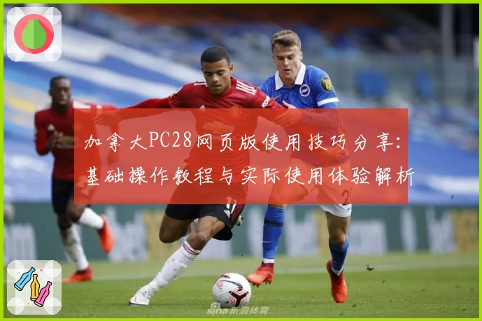 加拿大PC28网页版使用技巧分享：基础操作教程与实际使用体验解析