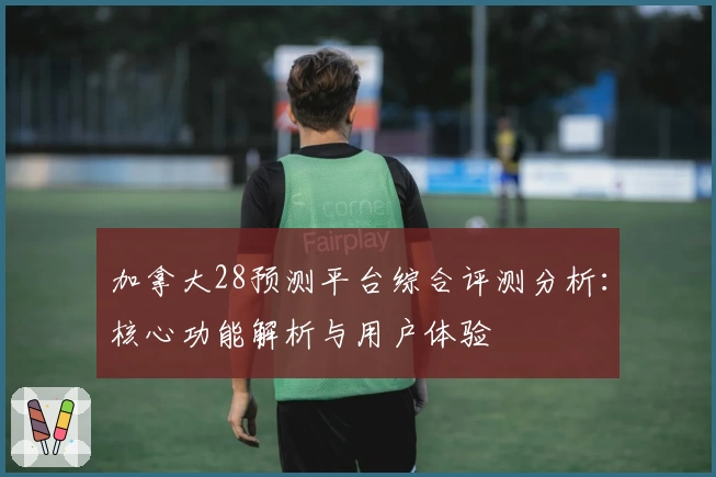 加拿大28预测平台综合评测分析：核心功能解析与用户体验