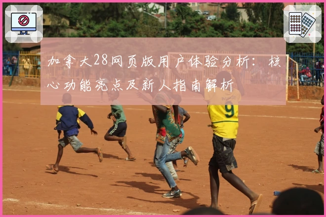 加拿大28网页版用户体验分析：核心功能亮点及新人指南解析
