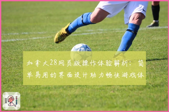 加拿大28网页版操作体验解析：简单易用的界面设计助力畅快游戏体验