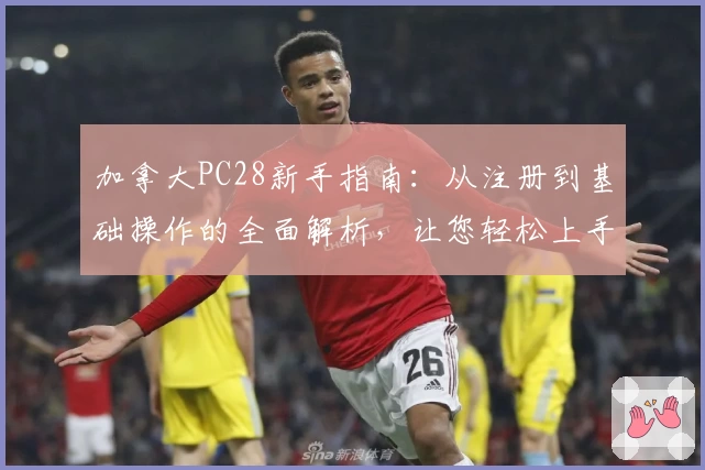 加拿大PC28新手指南：从注册到基础操作的全面解析，让您轻松上手