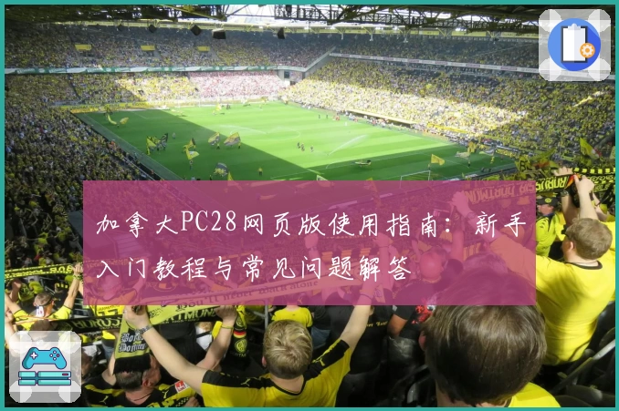 加拿大PC28网页版使用指南：新手入门教程与常见问题解答