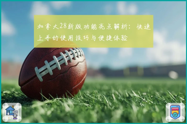 加拿大28新版功能亮点解析：快速上手的使用技巧与便捷体验