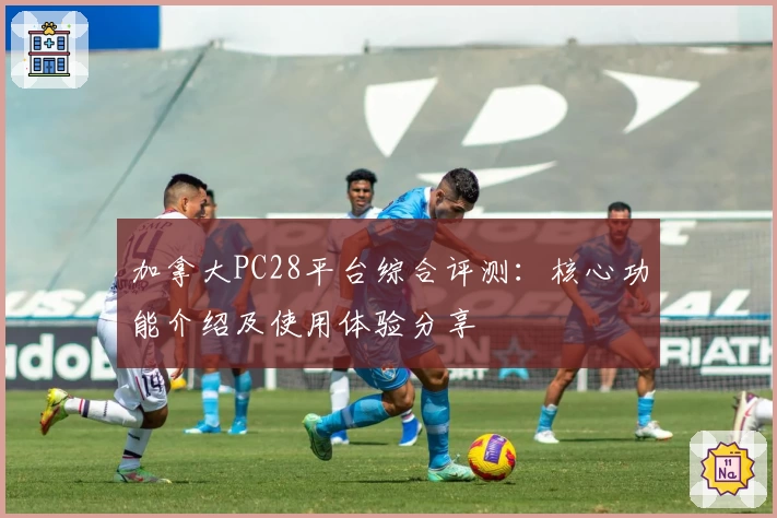 加拿大PC28平台综合评测：核心功能介绍及使用体验分享