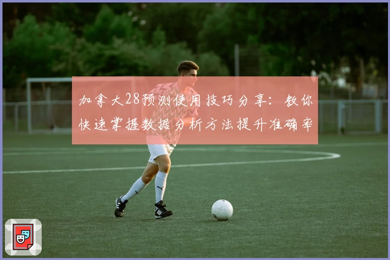 加拿大28预测使用技巧分享：教你快速掌握数据分析方法提升准确率