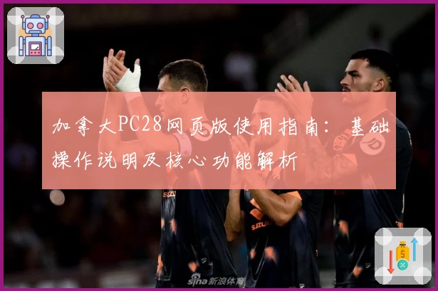 加拿大PC28网页版使用指南：基础操作说明及核心功能解析