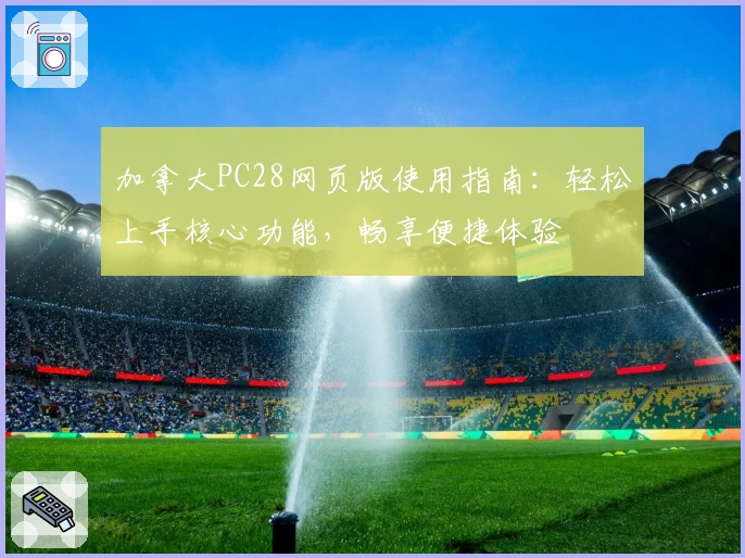 加拿大PC28网页版使用指南：轻松上手核心功能，畅享便捷体验