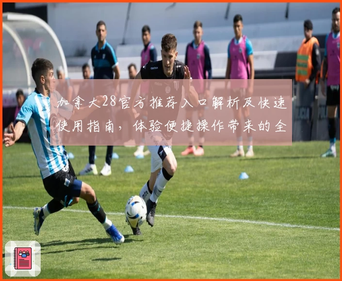 加拿大28官方推荐入口解析及快速使用指南，体验便捷操作带来的全新感受