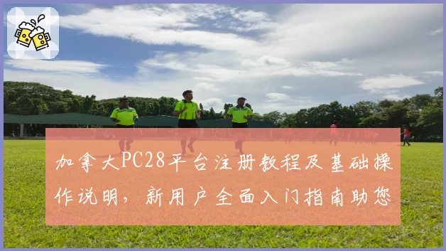加拿大PC28平台注册教程及基础操作说明，新用户全面入门指南助您快速上手